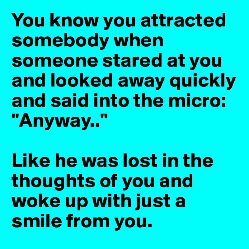 You know you attracted somebody when someone stared at you and looked away quickly and said into the micro: "Anyway.."

Like he was lost in the thoughts of you and woke up with just a smile from you.