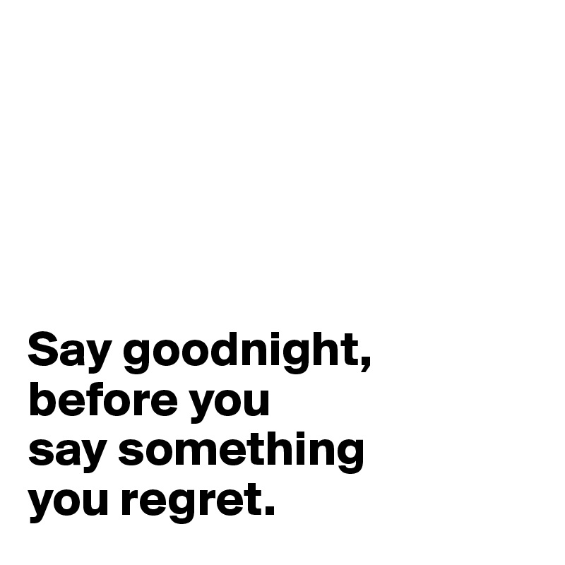 





Say goodnight, 
before you 
say something 
you regret.