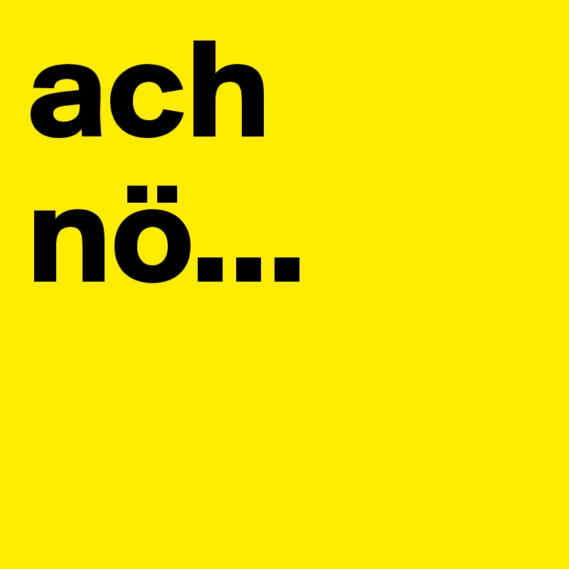 ach nö...