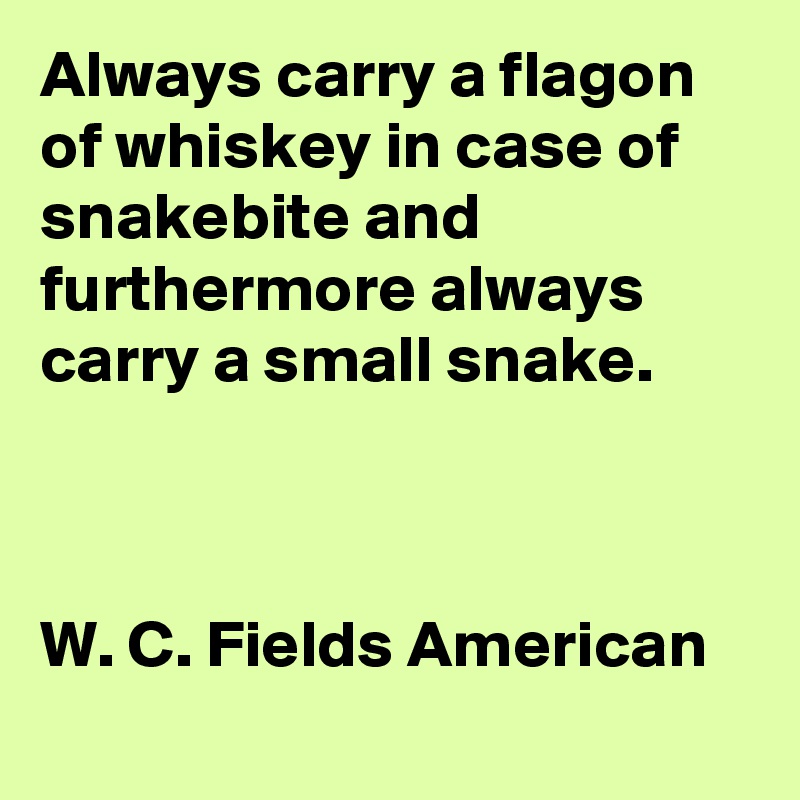 Always carry a flagon of whiskey in case of snakebite and furthermore always carry a small snake.



W. C. Fields American
