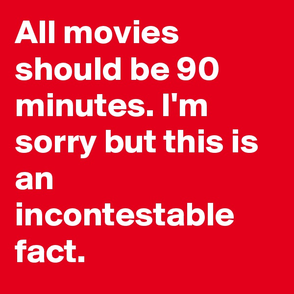 All movies should be 90 minutes. I'm sorry but this is an incontestable fact.