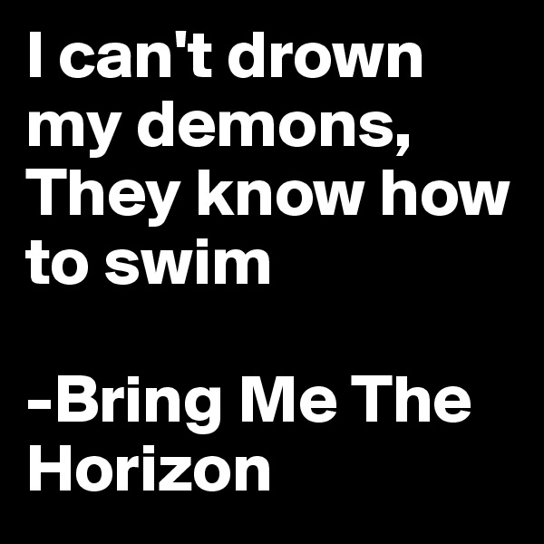 I can't drown my demons, 
They know how to swim

-Bring Me The Horizon