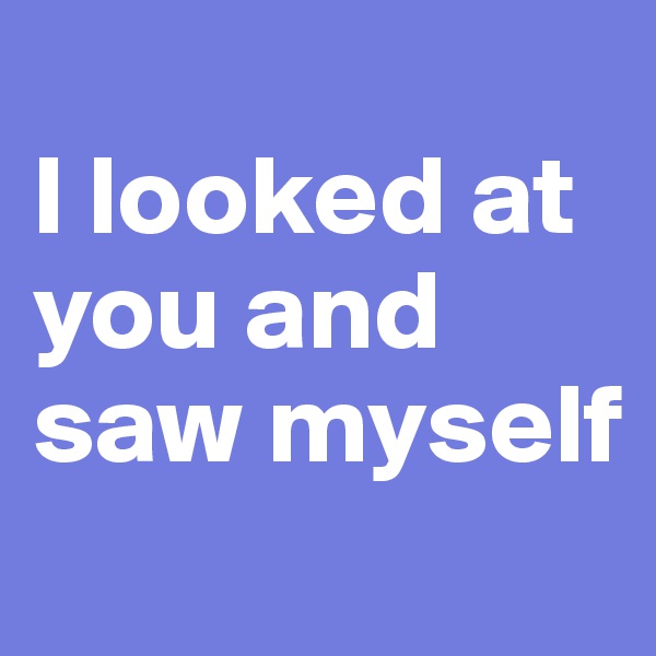 
I looked at you and saw myself
