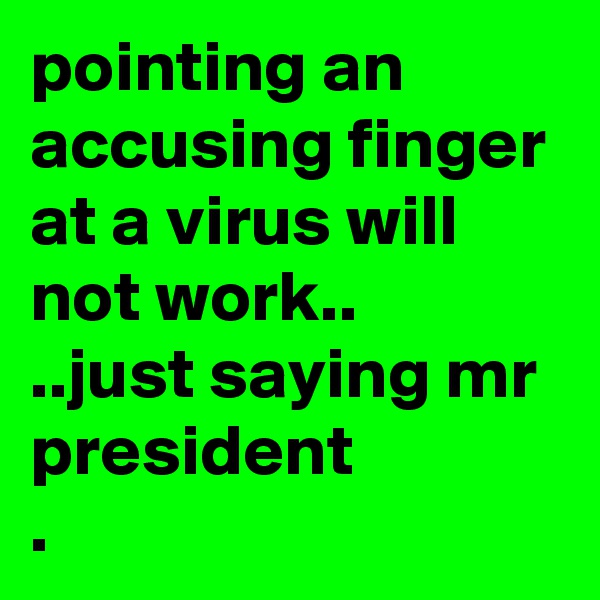 pointing an accusing finger at a virus will not work..
..just saying mr president
.