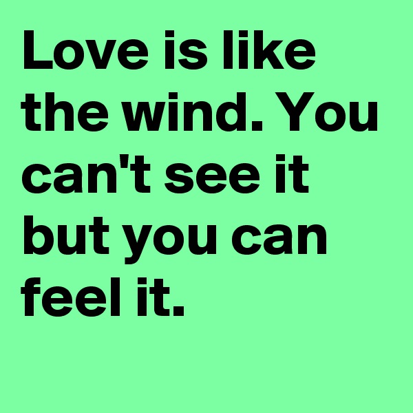 Love is like the wind. You can't see it but you can feel it.