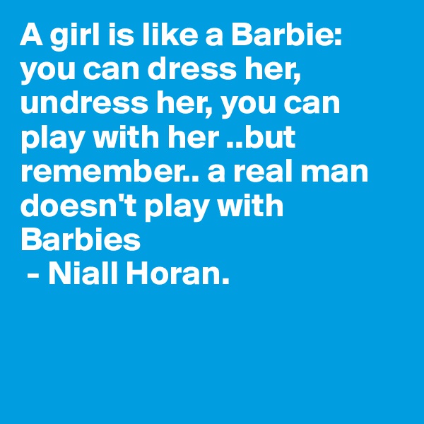 A girl is like a Barbie: you can dress her, undress her, you can play with her ..but remember.. a real man doesn't play with Barbies
 - Niall Horan.


