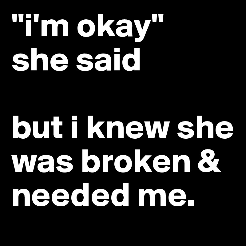 "i'm okay" 
she said

but i knew she was broken & needed me.