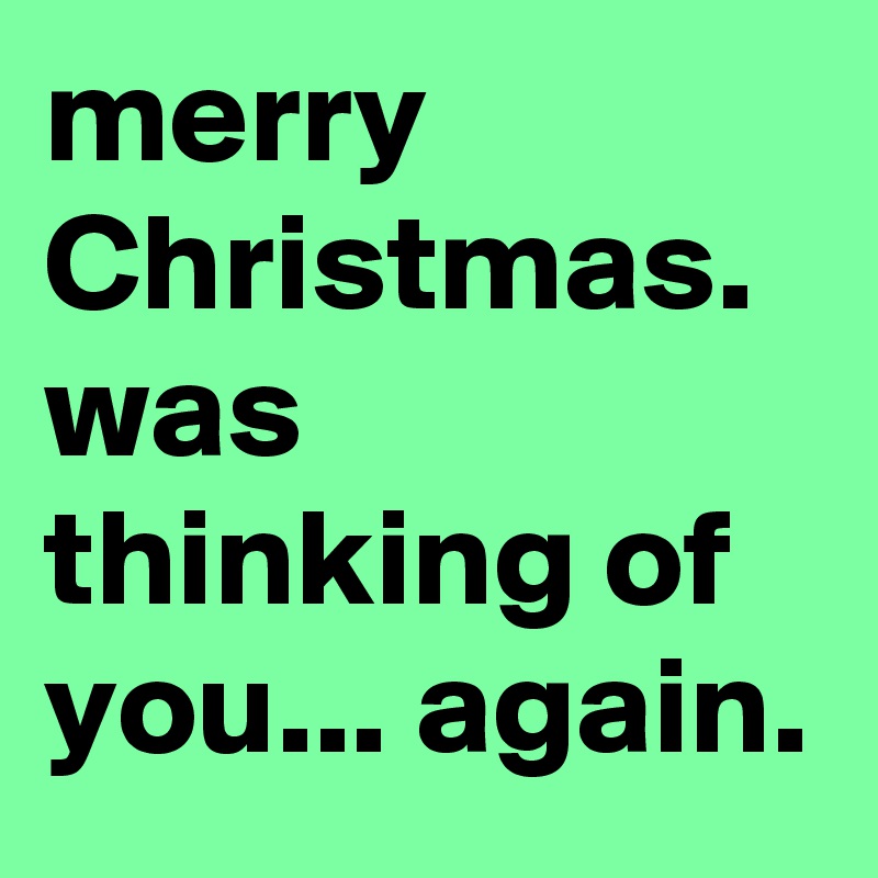merry Christmas.  was thinking of you... again.