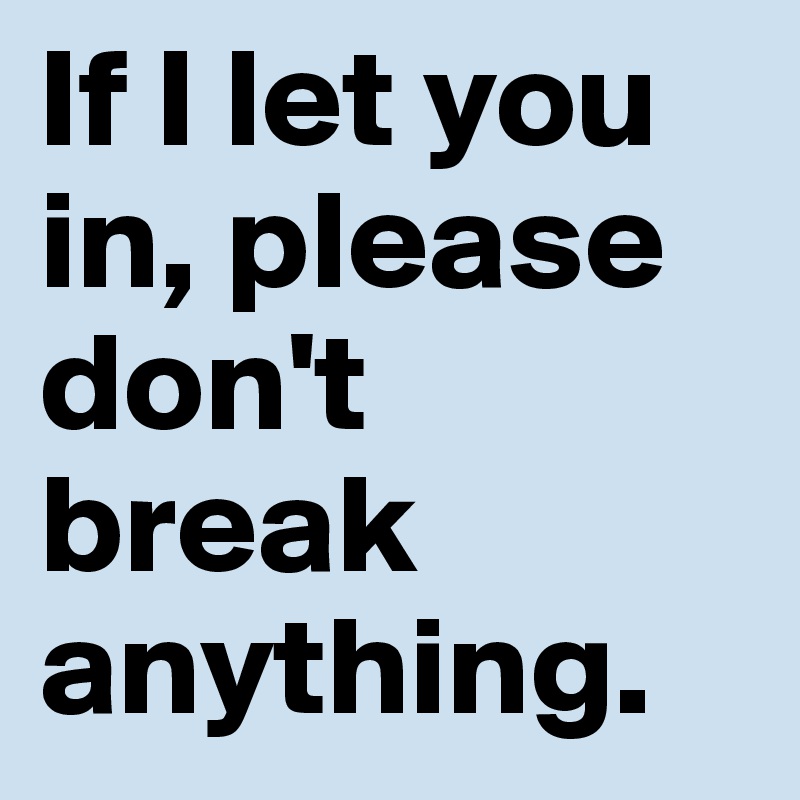 If I let you in, please don't break anything.