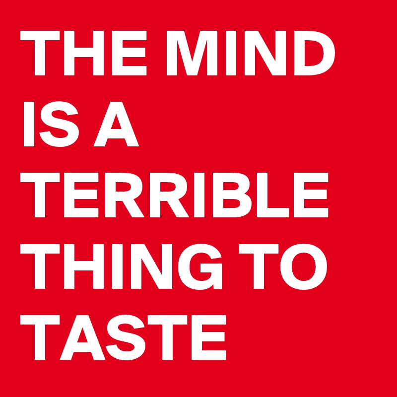THE MIND IS A TERRIBLE THING TO TASTE 