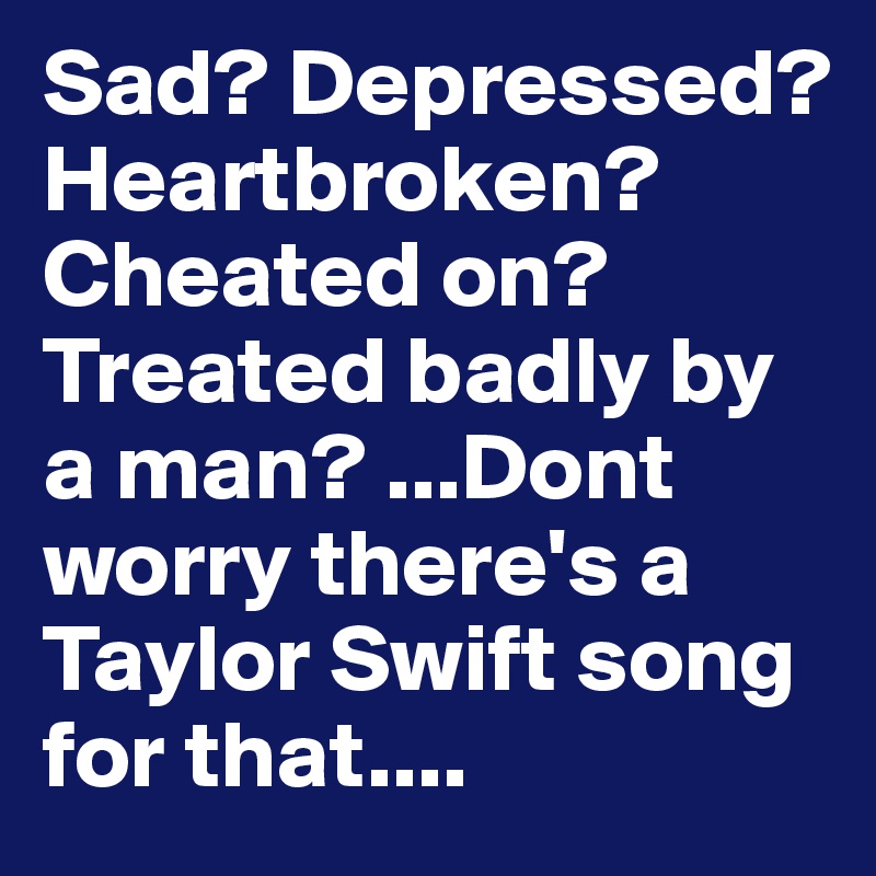 Sad? Depressed? Heartbroken? Cheated on? Treated badly by a man? ...Dont worry there's a Taylor Swift song for that....