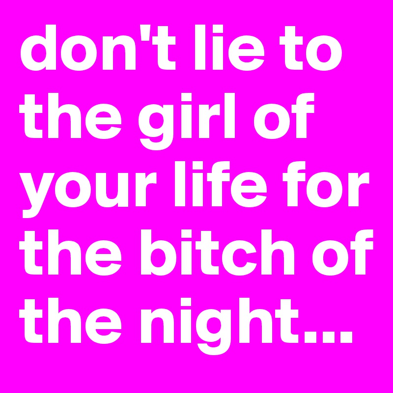 don't lie to the girl of your life for the bitch of the night...