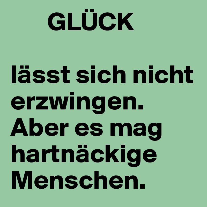        GLÜCK 

lässt sich nicht erzwingen. 
Aber es mag hartnäckige Menschen.