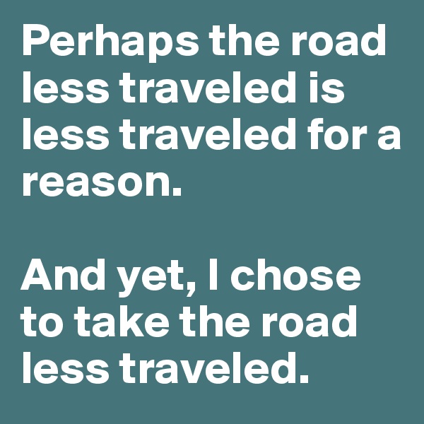 Perhaps the road less traveled is less traveled for a reason.

And yet, I chose to take the road less traveled.