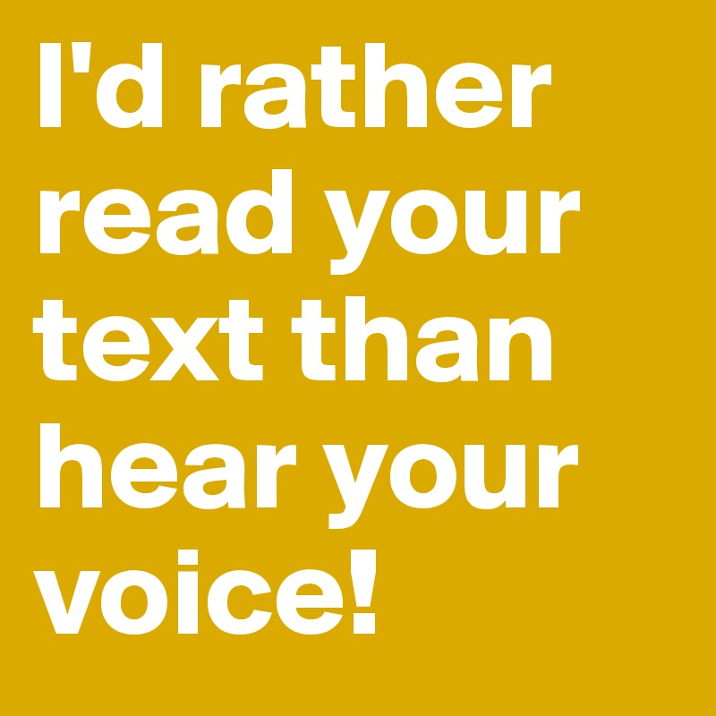 I'd rather read your text than hear your voice!