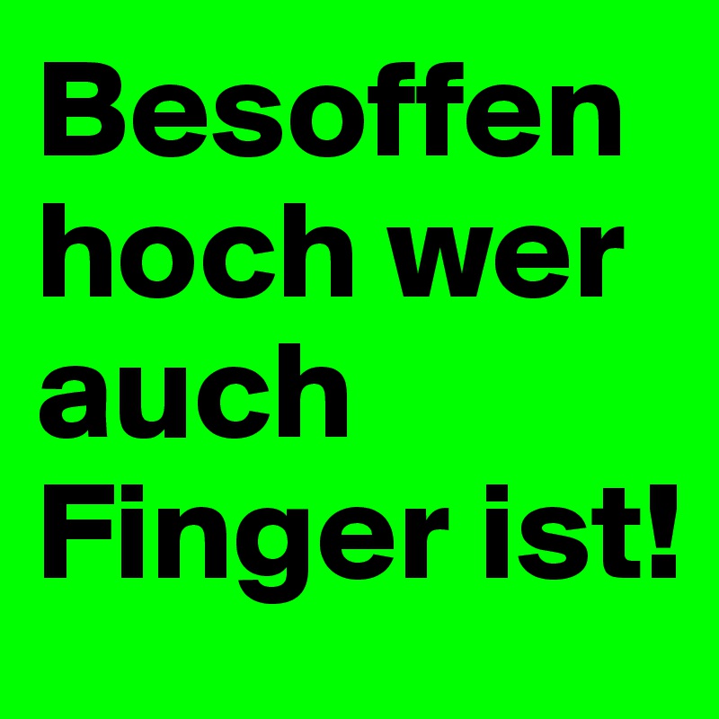 Besoffen hoch wer auch Finger ist!