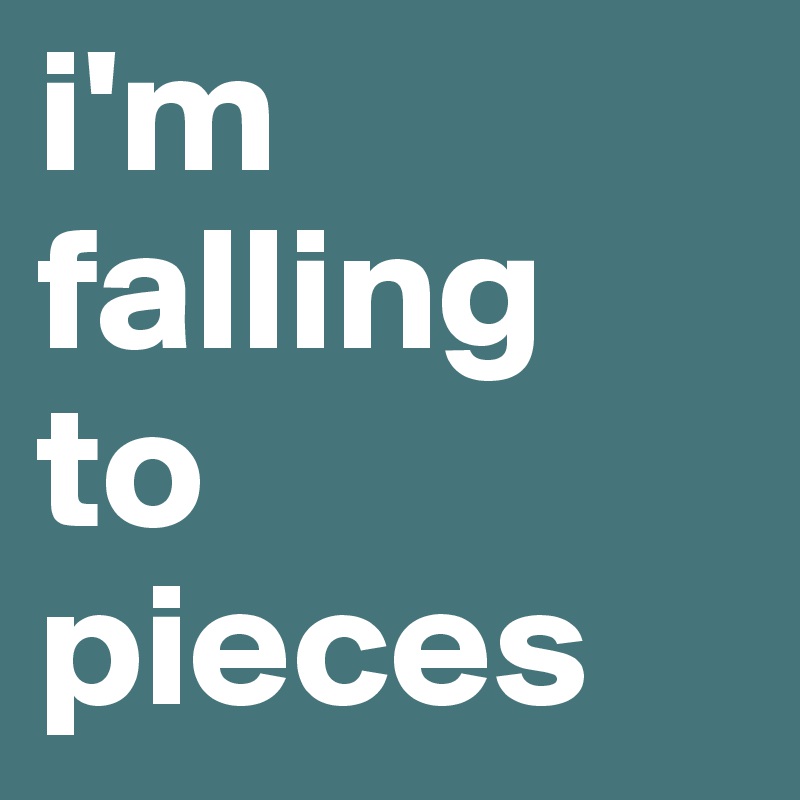i'm
falling
to
pieces
