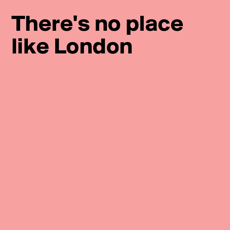 There's no place like London






