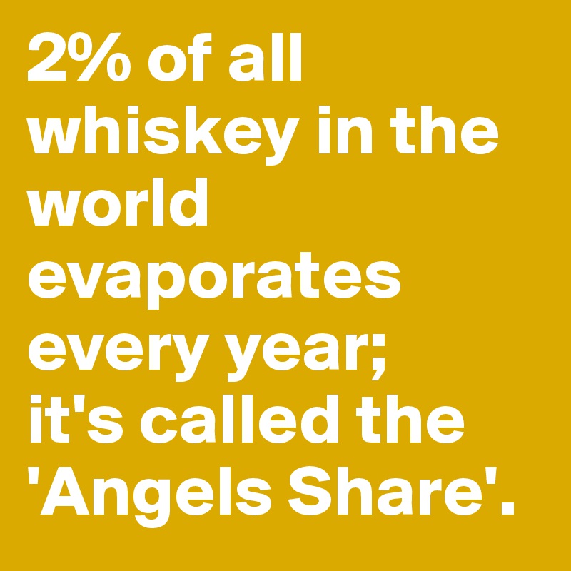 2% of all whiskey in the world evaporates every year;
it's called the 'Angels Share'.