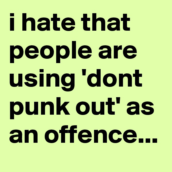 i hate that people are using 'dont punk out' as an offence...
