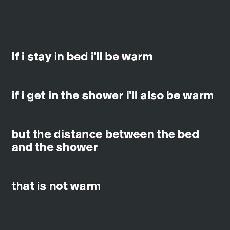 


If i stay in bed i'll be warm


if i get in the shower i'll also be warm


but the distance between the bed and the shower


that is not warm
