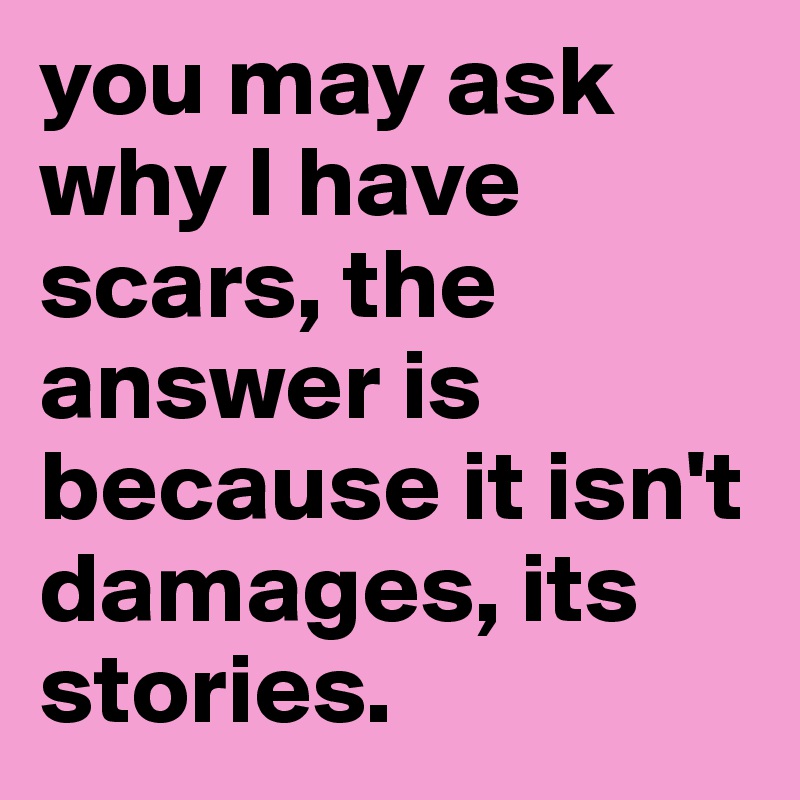 you may ask why I have scars, the answer is because it isn't damages, its stories.