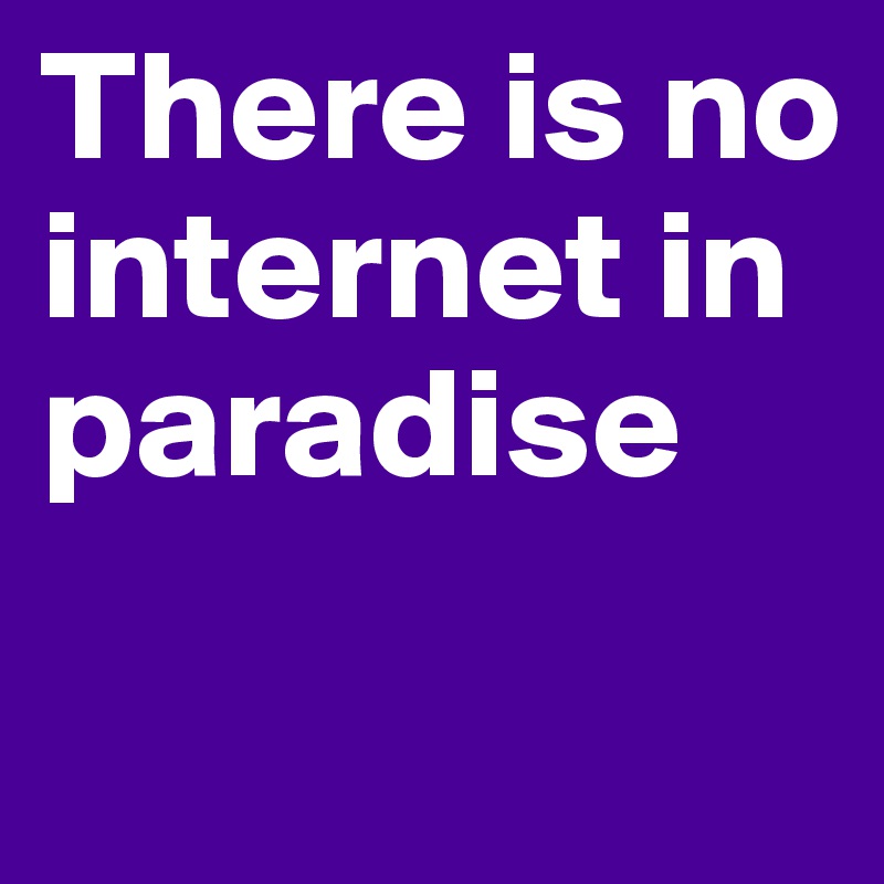 There is no internet in paradise
