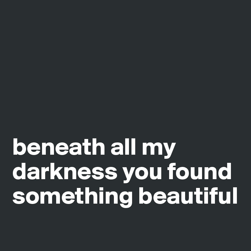 




beneath all my darkness you found something beautiful 
