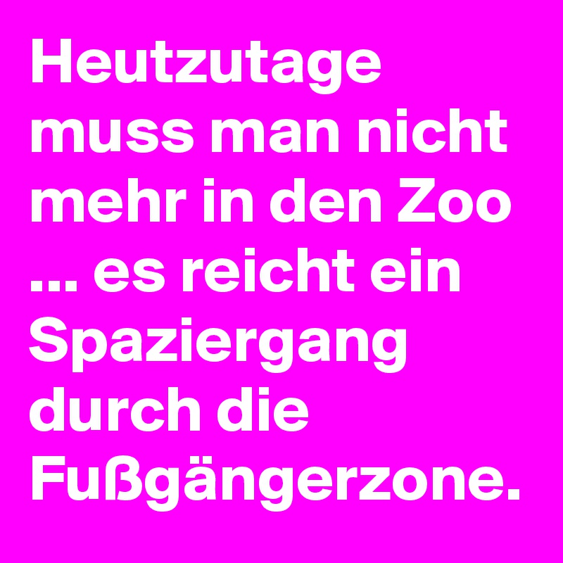 Heutzutage muss man nicht mehr in den Zoo ... es reicht ein Spaziergang durch die Fußgängerzone.