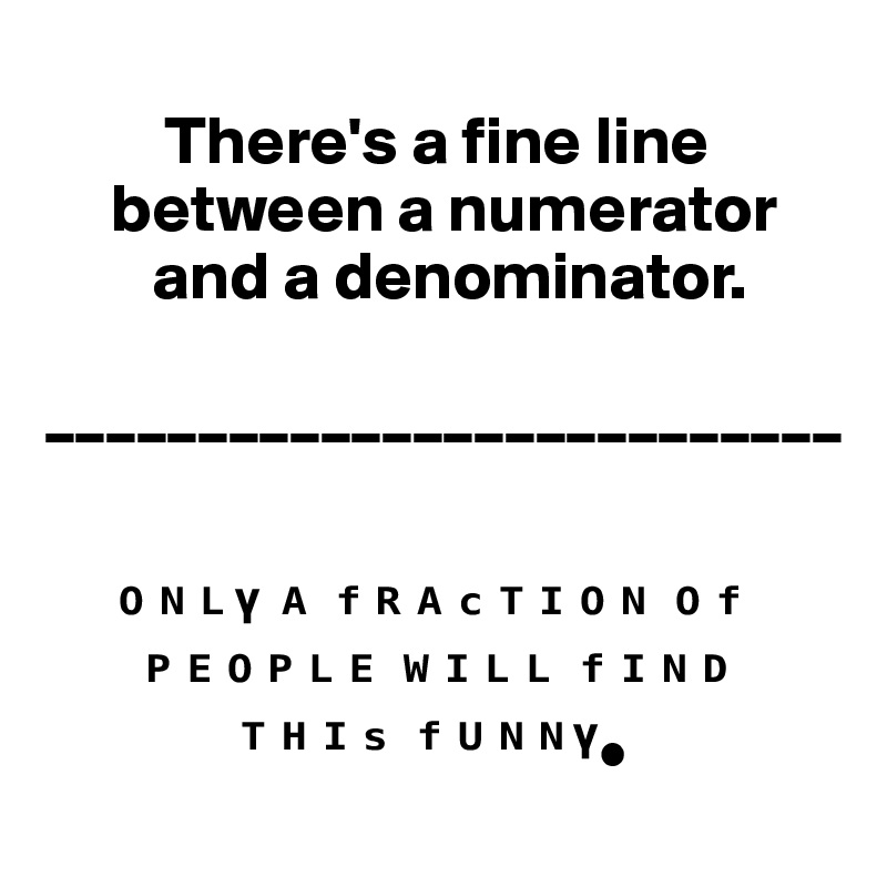 
         There's a fine line     
     between a numerator        
        and a denominator.
  __________________________


     ???? ? ???????? ?? 
       ?????? ???? ????        
              ???? ?????•