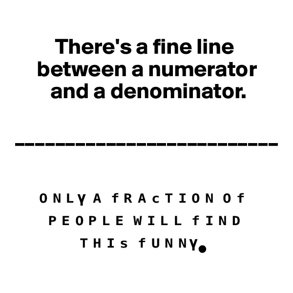 
         There's a fine line     
     between a numerator        
        and a denominator.
  __________________________


     ???? ? ???????? ?? 
       ?????? ???? ????        
              ???? ?????•