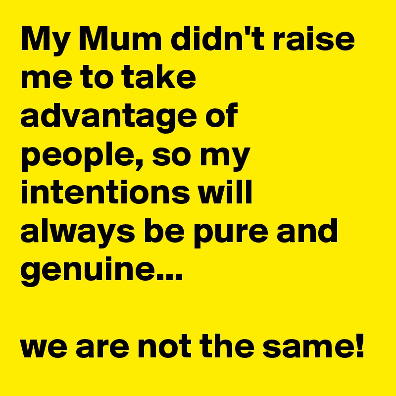 My Mum didn't raise me to take advantage of people, so my intentions will always be pure and genuine...

we are not the same!