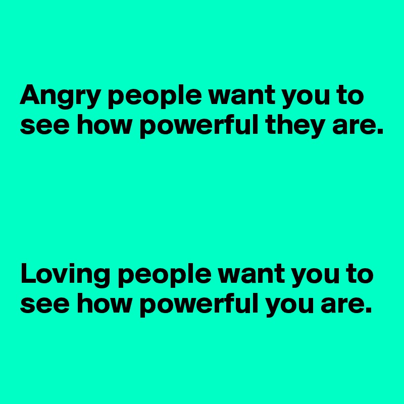 

Angry people want you to see how powerful they are.




Loving people want you to see how powerful you are.

