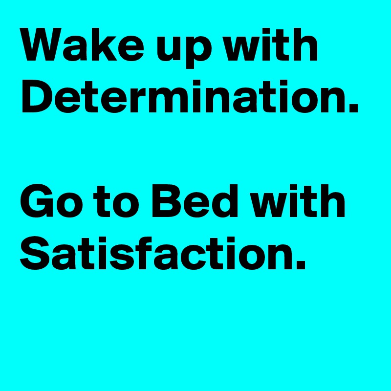 Wake up with Determination.

Go to Bed with Satisfaction.