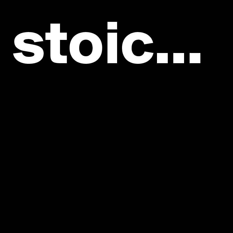 stoic...