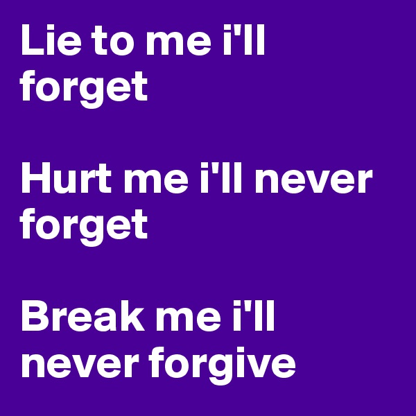 Lie to me i'll forget

Hurt me i'll never forget 

Break me i'll never forgive