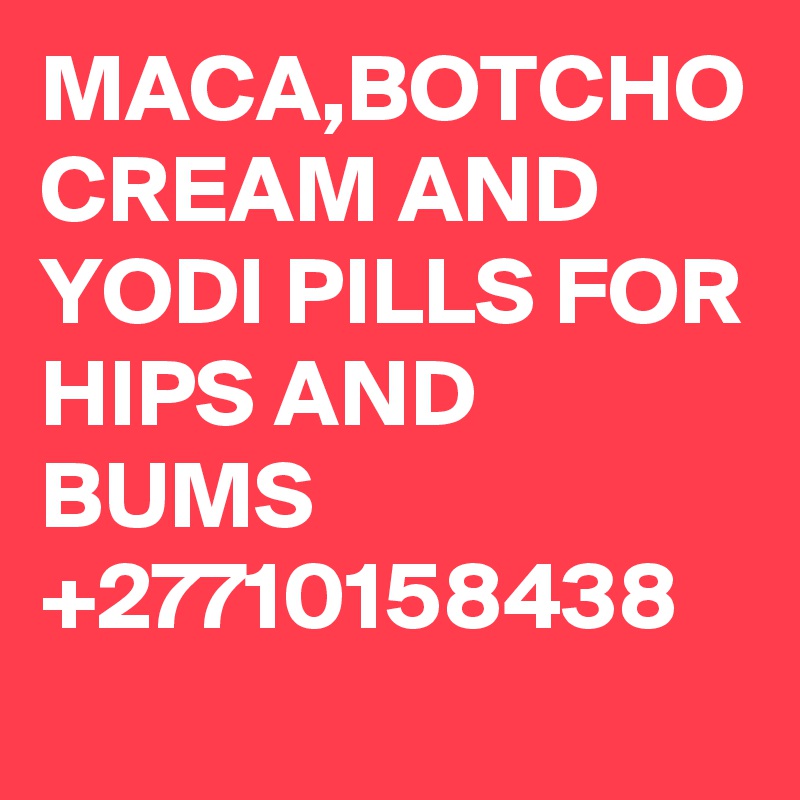MACA,BOTCHO CREAM AND YODI PILLS FOR HIPS AND BUMS +27710158438