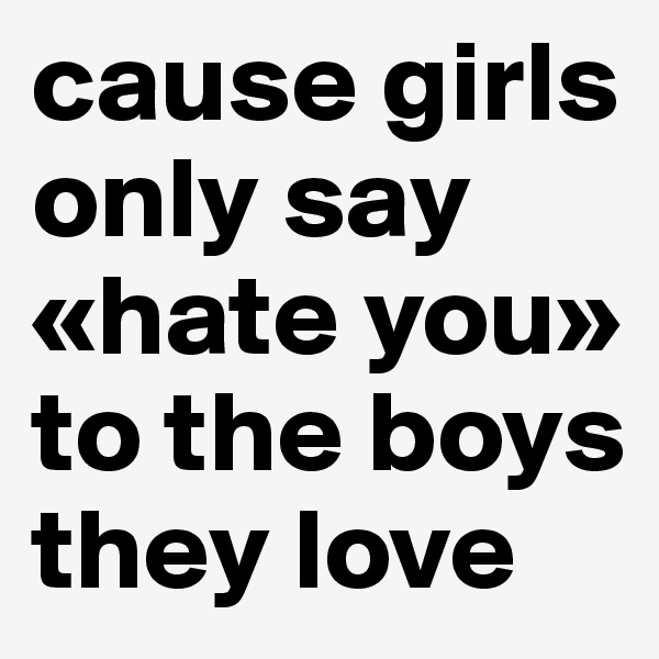 cause girls only say «hate you» to the boys they love