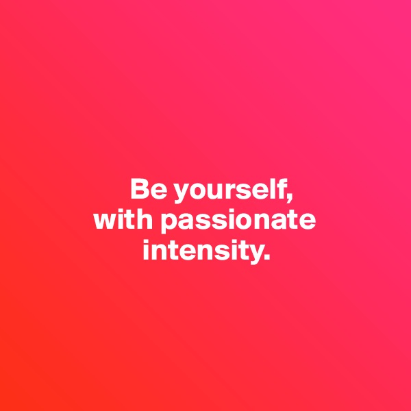 




                  Be yourself, 
            with passionate 
                    intensity.



