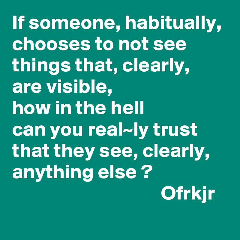 If someone, habitually,
chooses to not see 
things that, clearly, 
are visible, 
how in the hell 
can you real~ly trust 
that they see, clearly, anything else ?                                                       Ofrkjr