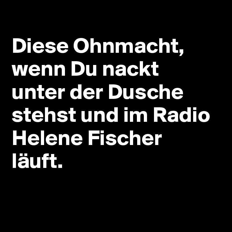 Diese Ohnmacht Wenn Du Nackt Unter Der Dusche Stehst Und Im Radio Helene Fischer Läuft Post