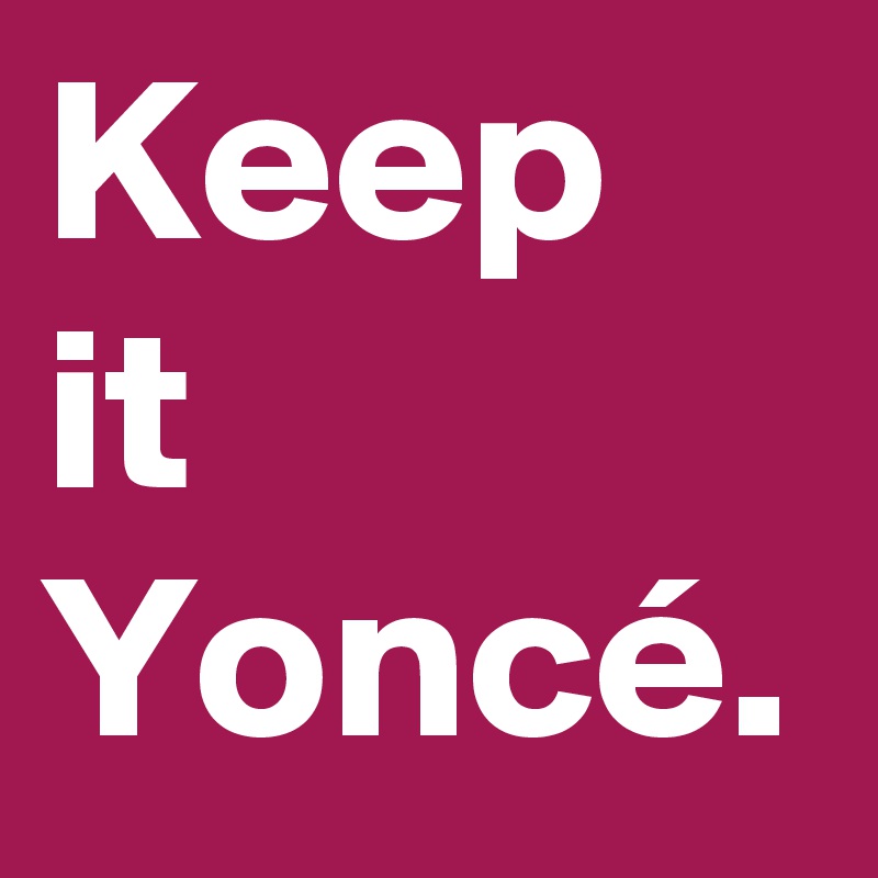 Keep it Yoncé.