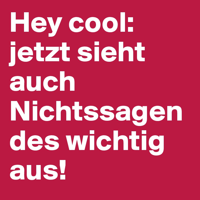 Hey cool: jetzt sieht auch Nichtssagendes wichtig aus!