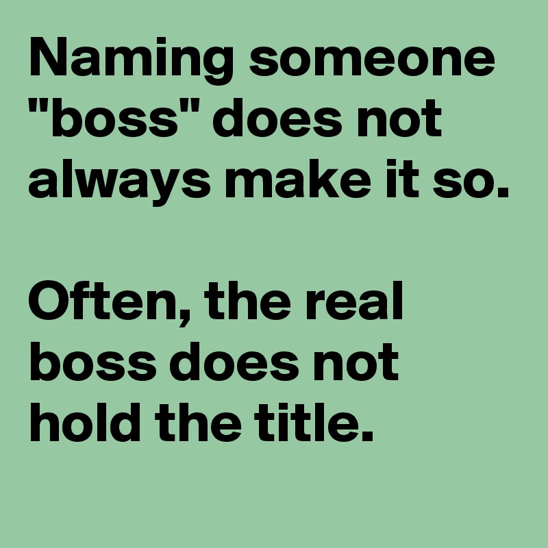 Naming someone "boss" does not always make it so.

Often, the real boss does not hold the title.