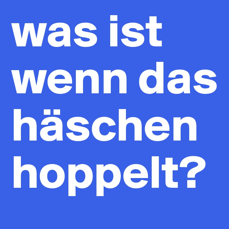 was ist wenn das häschen hoppelt?