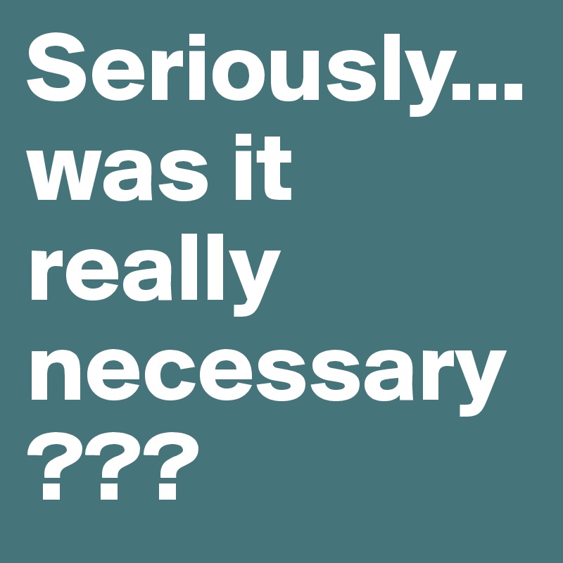 Seriously...was it really necessary??? - Post by MrsTini on Boldomatic