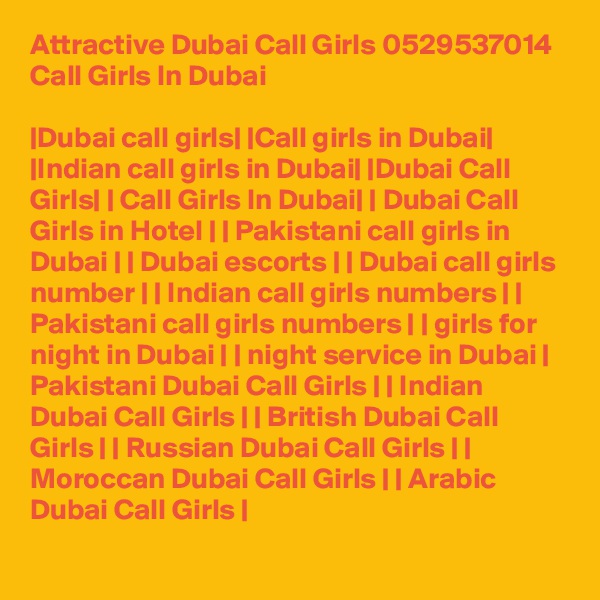 Attractive Dubai Call Girls 0529537014 Call Girls In Dubai

|Dubai call girls| |Call girls in Dubai| |Indian call girls in Dubai| |Dubai Call Girls| | Call Girls In Dubai| | Dubai Call Girls in Hotel | | Pakistani call girls in Dubai | | Dubai escorts | | Dubai call girls number | | Indian call girls numbers | | Pakistani call girls numbers | | girls for night in Dubai | | night service in Dubai | Pakistani Dubai Call Girls | | Indian Dubai Call Girls | | British Dubai Call Girls | | Russian Dubai Call Girls | | Moroccan Dubai Call Girls | | Arabic Dubai Call Girls |
