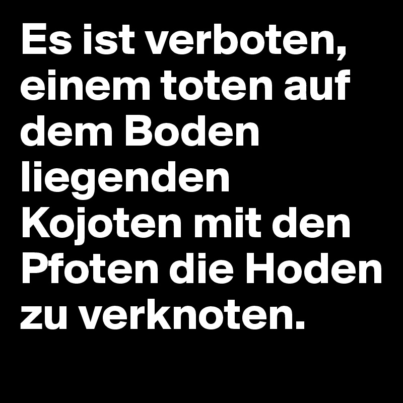 Es ist verboten, einem toten auf dem Boden liegenden Kojoten mit den Pfoten die Hoden zu verknoten.