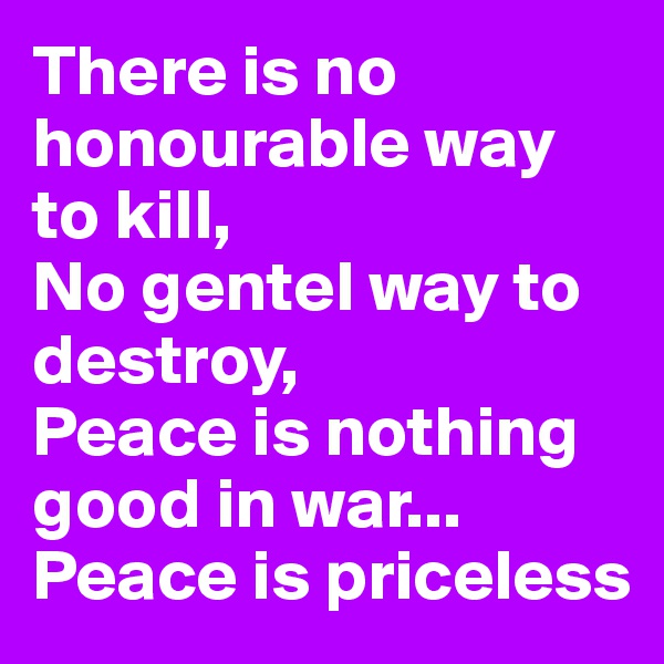 There is no honourable way to kill,
No gentel way to destroy,
Peace is nothing good in war...
Peace is priceless