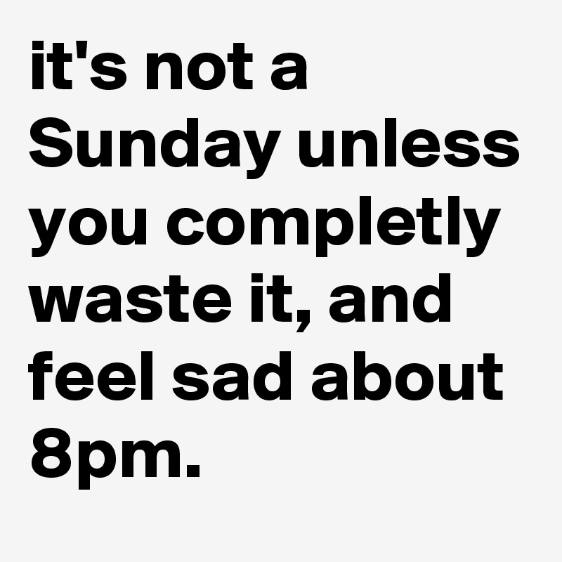 it's not a Sunday unless you completly waste it, and feel sad about 8pm.